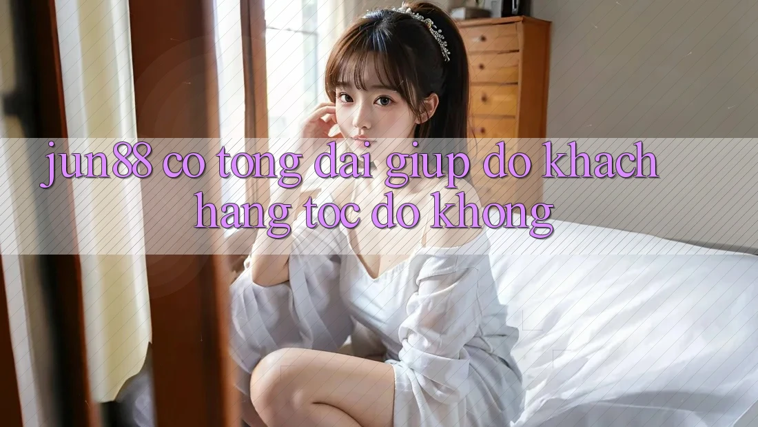 Jun88 có tổng đài giúp đỡ khách hàng tốc độ không?