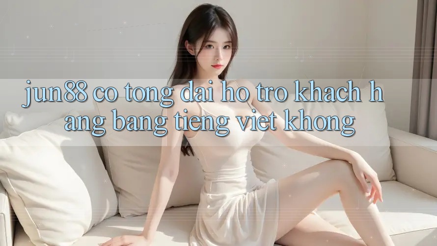 Jun88 có tổng đài hỗ trợ khách hàng bằng tiếng Việt không?