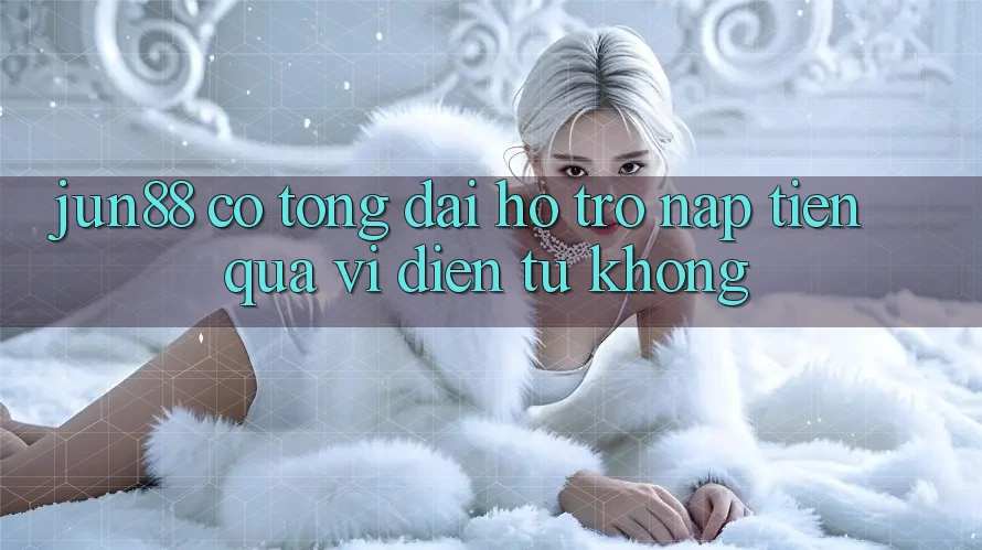 Jun88 có tổng đài hỗ trợ nạp tiền qua ví điện tử không? Jun88 có tổng đài hỗ trợ nạp tiền qua ví điện tử không?