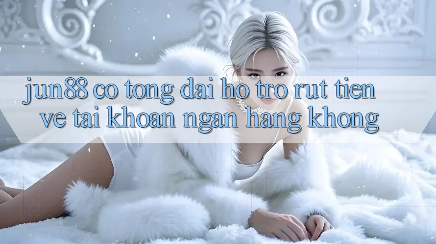 Jun88 có tổng đài hỗ trợ rút tiền về tài khoản ngân hàng không?