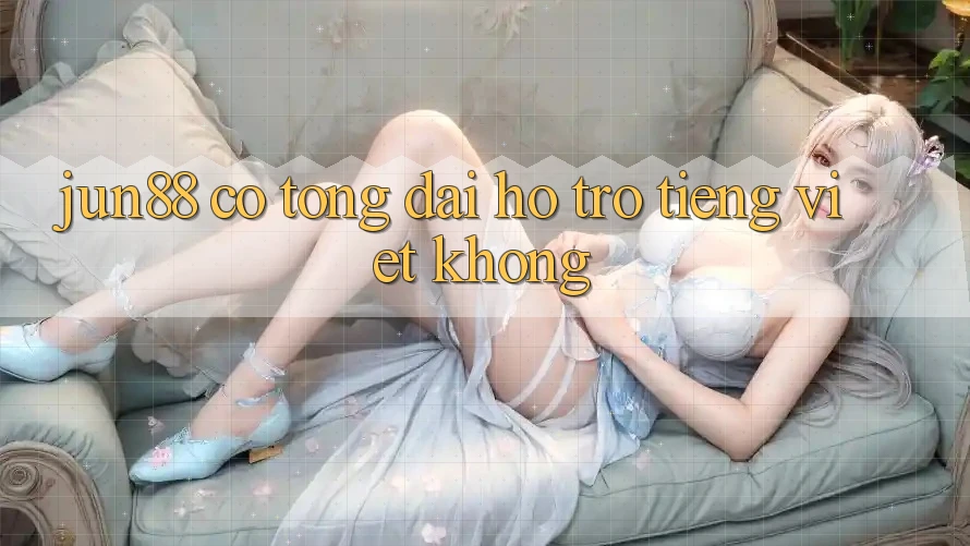 Jun88 có tổng đài hỗ trợ tiếng Việt không? Jun88 có tổng đài hỗ trợ tiếng Việt không?