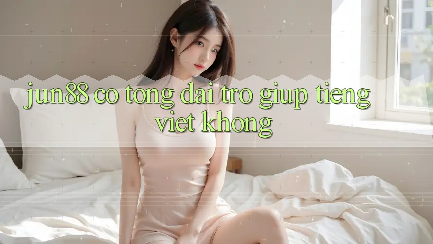 jun88 có tổng đài trợ giúp tiếng Việt không? jun88 có tổng đài trợ giúp tiếng Việt không?