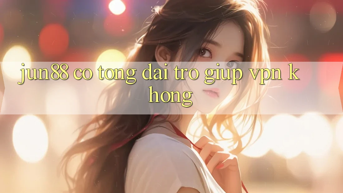 Jun88 có tổng đài trợ giúp VPN không? Jun88 có tổng đài trợ giúp VPN không?
