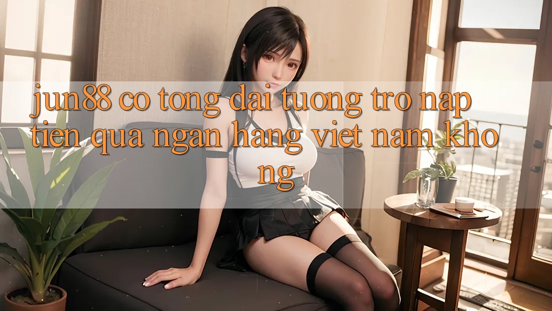 Jun88 có tổng đài tương trợ nạp tiền qua ngân hàng Việt Nam không? Jun88 có tổng đài tương trợ nạp tiền qua ngân hàng Việt Nam không?