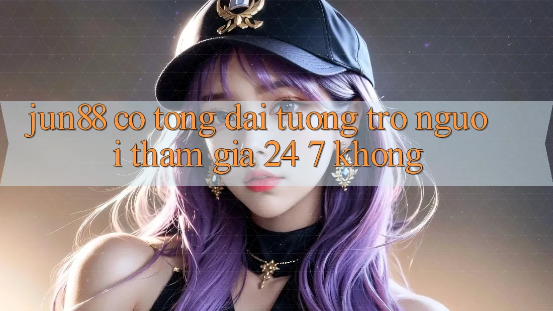 Jun88 có tổng đài tương trợ người tham gia 24/7 không?