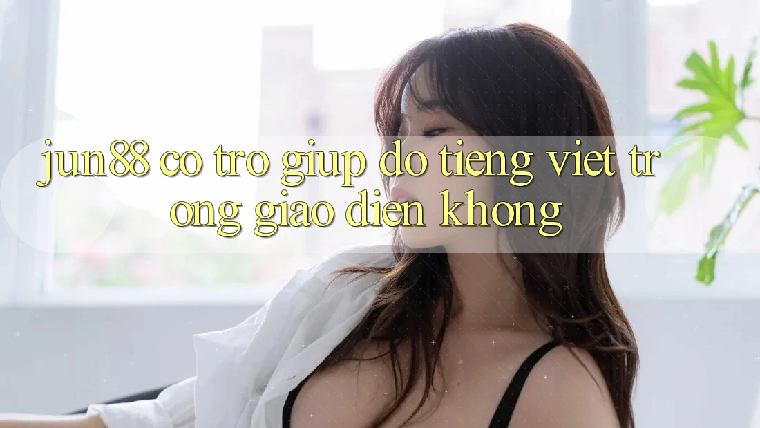 Jun88 có trợ giúp đỡ tiếng Việt trong giao diện không?