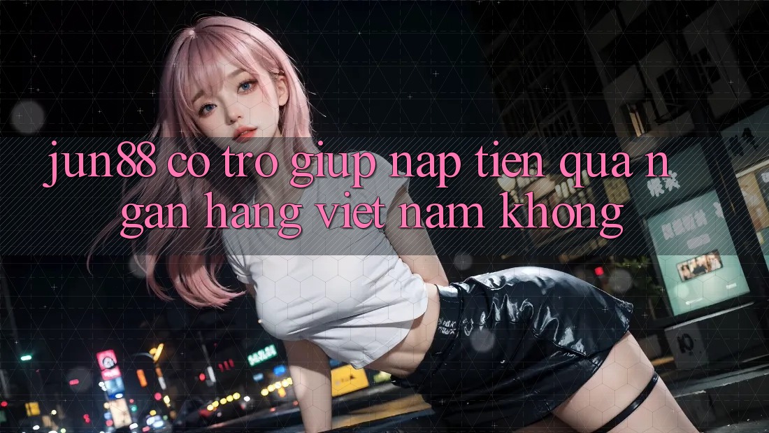 Jun88 có trợ giúp nạp tiền qua ngân hàng Việt Nam không? Jun88 có trợ giúp nạp tiền qua ngân hàng Việt Nam không?