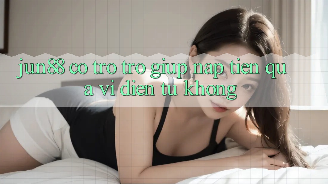 Jun88 có trợ trợ giúp nạp tiền qua ví điện tử không? Jun88 có trợ trợ giúp nạp tiền qua ví điện tử không?