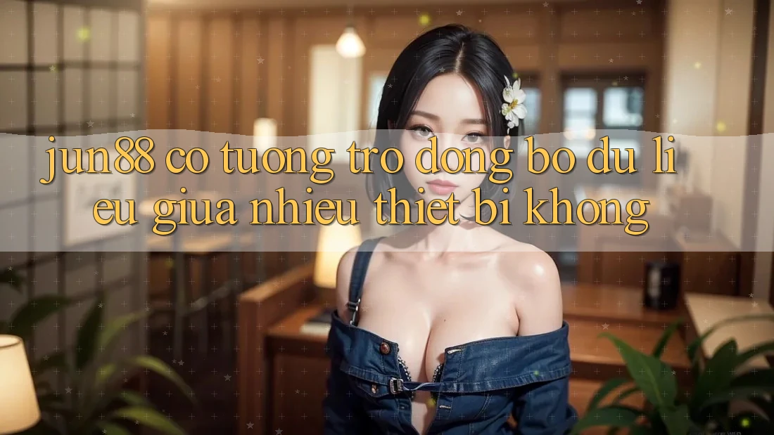Jun88 có tương trợ đồng bộ dữ liệu giữa nhiều thiết bị không? Jun88 có tương trợ đồng bộ dữ liệu giữa nhiều thiết bị không?