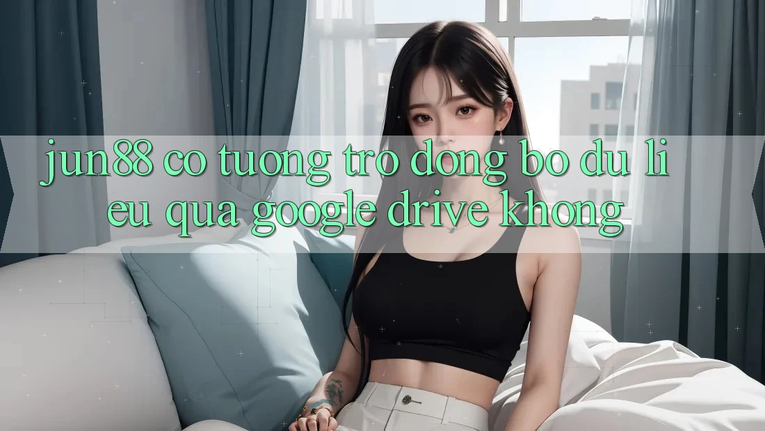 Jun88 có tương trợ đồng bộ dữ liệu qua Google Drive không?