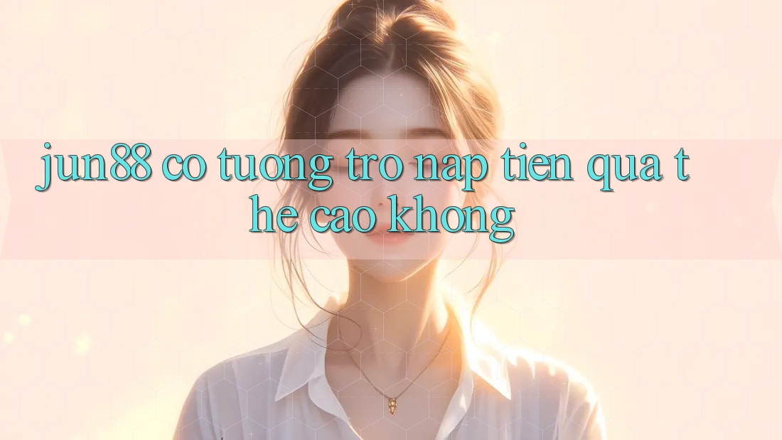 Jun88 có tương trợ nạp tiền qua thẻ cào không?