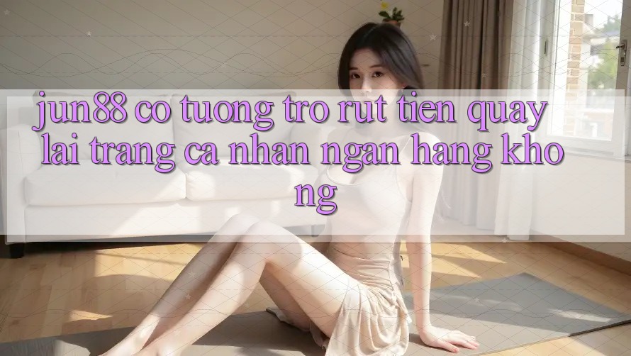 Jun88 có tương trợ rút tiền quay lại trang cá nhân ngân hàng không?