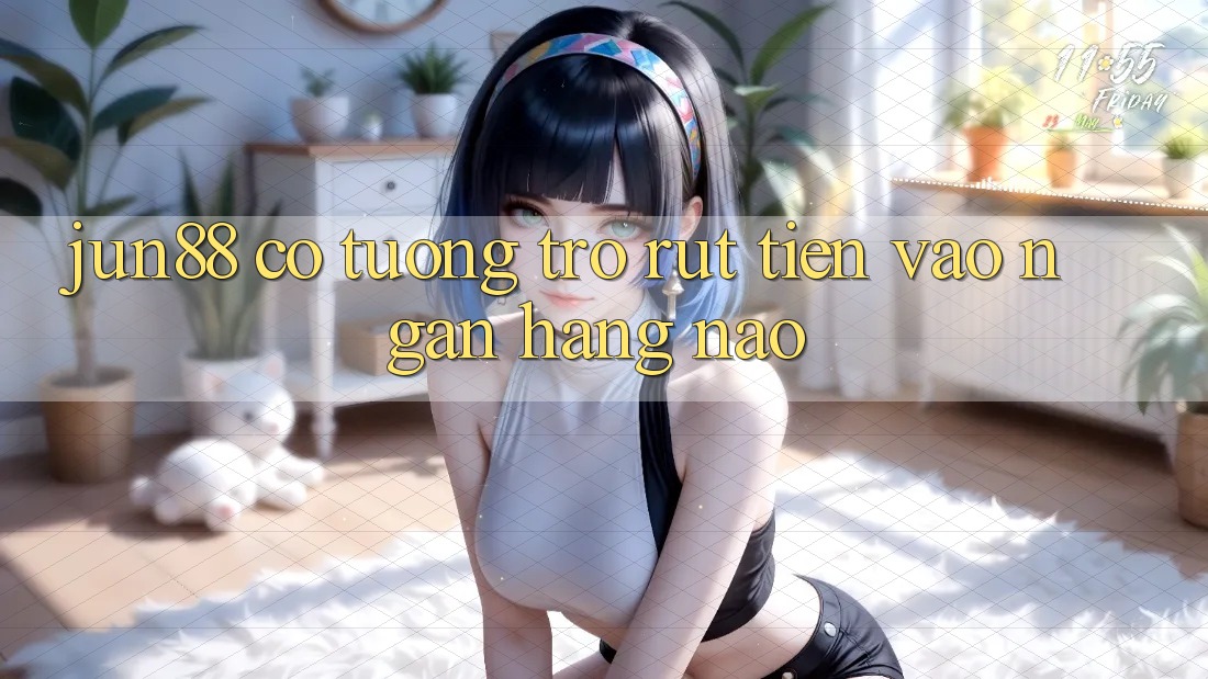 jun88 có tương trợ rút tiền vào ngân hàng nào?