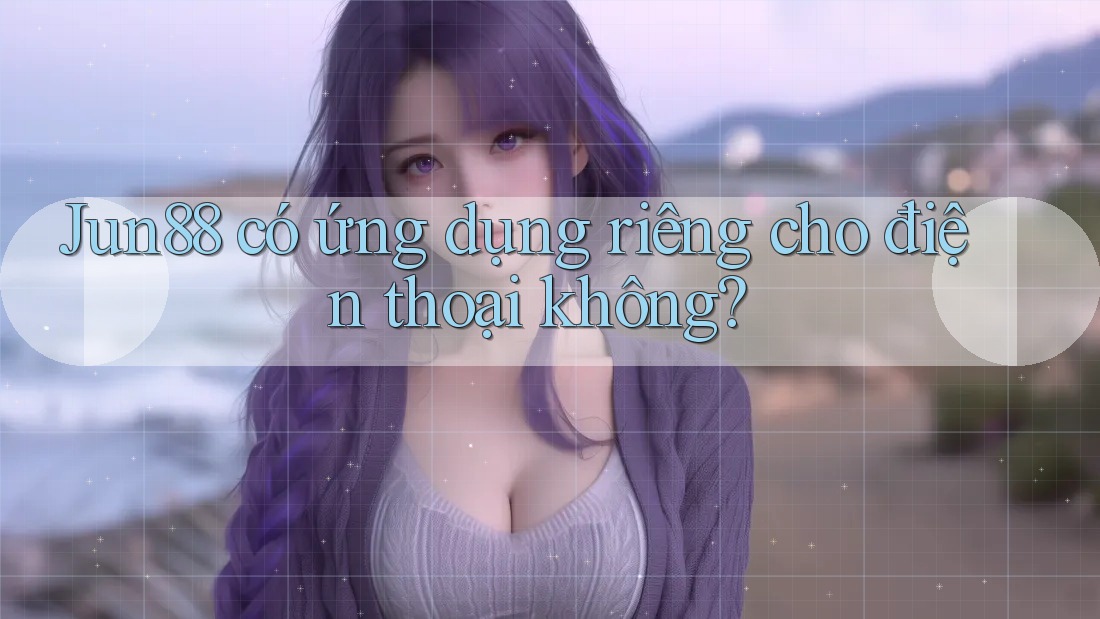 Jun88 có ứng dụng riêng cho điện thoại không? Jun88 có ứng dụng riêng cho điện thoại không?
