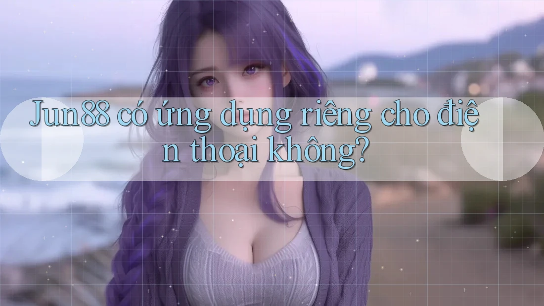 Jun88 có ứng dụng riêng cho điện thoại không? Jun88 có ứng dụng riêng cho điện thoại không?