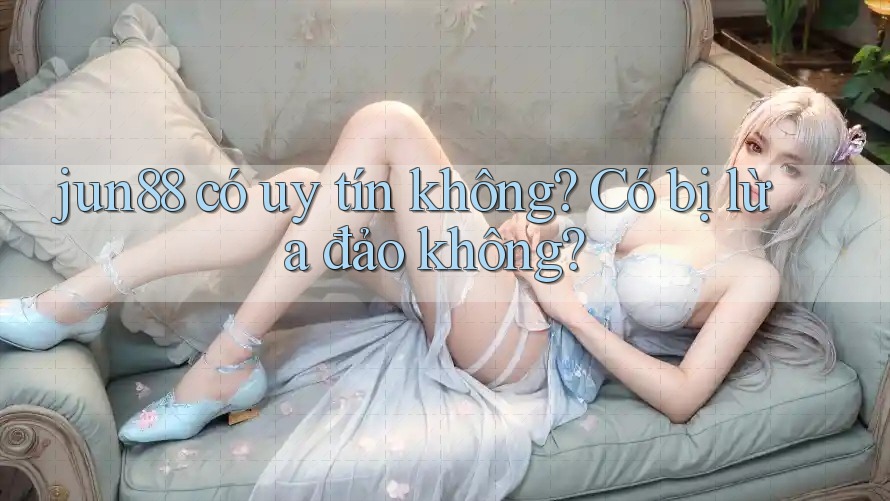 jun88 có uy tín không? Có bị lừa đảo không? jun88 có uy tín không? Có bị lừa đảo không?