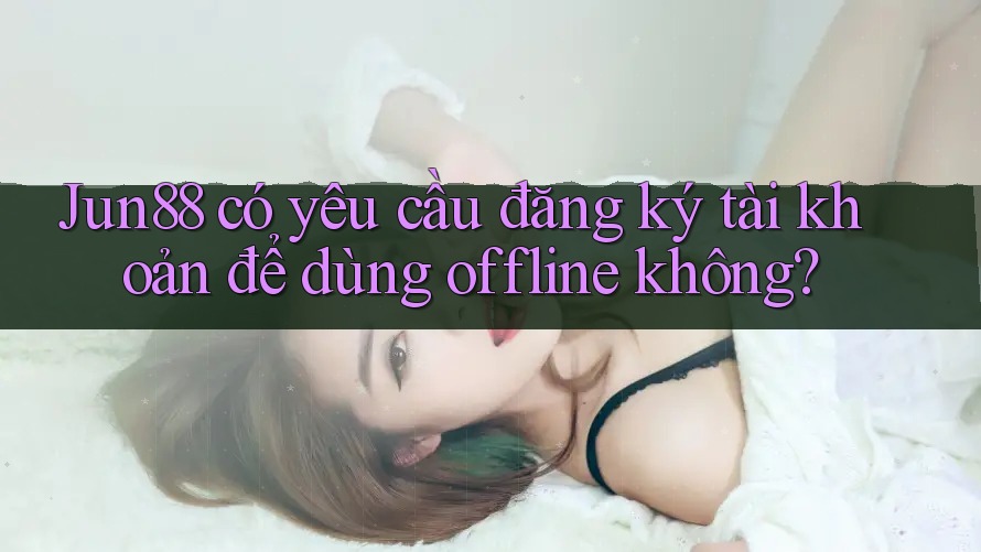 Jun88 có yêu cầu đăng ký tài khoản để dùng offline không? Jun88 có yêu cầu đăng ký tài khoản để dùng offline không?