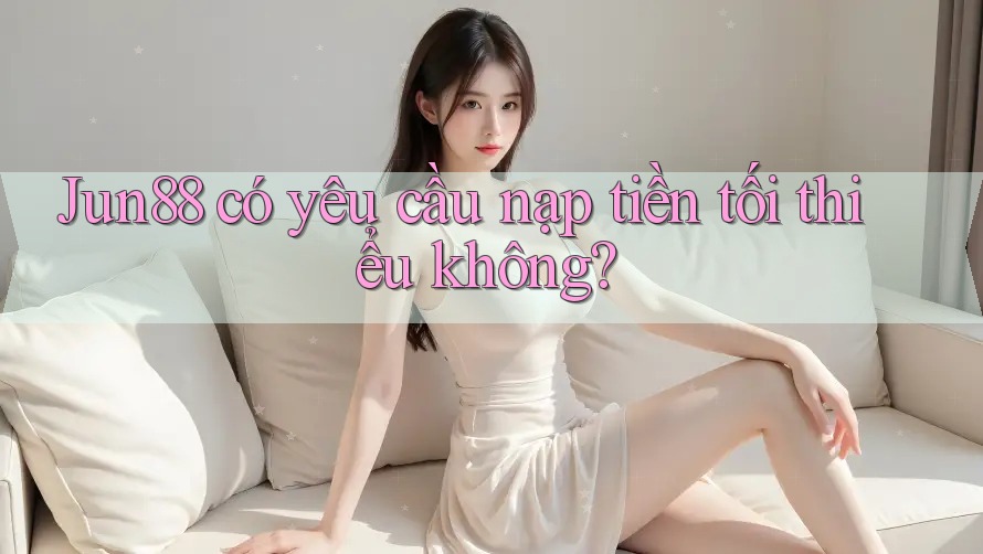 Jun88 có yêu cầu nạp tiền tối thiểu không? Jun88 có yêu cầu nạp tiền tối thiểu không?