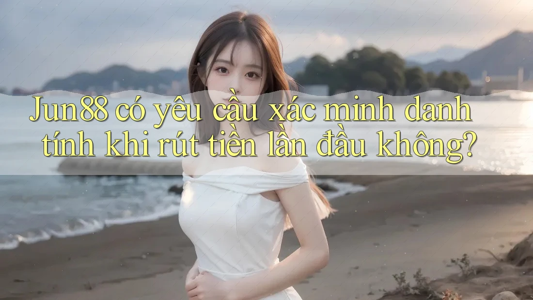 Jun88 có yêu cầu xác minh danh tính khi rút tiền lần đầu không? Jun88 có yêu cầu xác minh danh tính khi rút tiền lần đầu không?