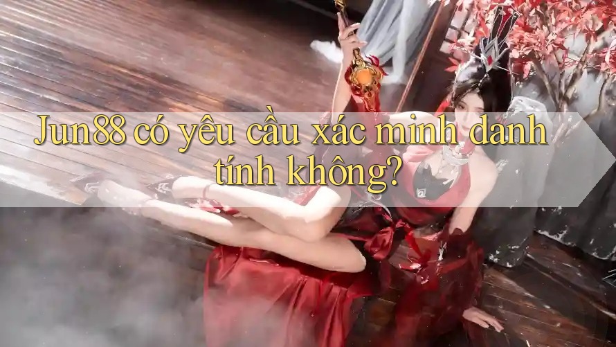 Jun88 có yêu cầu xác minh danh tính không? Jun88 có yêu cầu xác minh danh tính không?