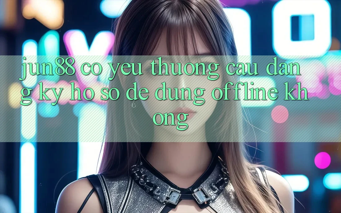 Jun88 có yêu thương cầu đăng ký hồ sơ để dùng offline không? Jun88 có yêu thương cầu đăng ký hồ sơ để dùng offline không?
