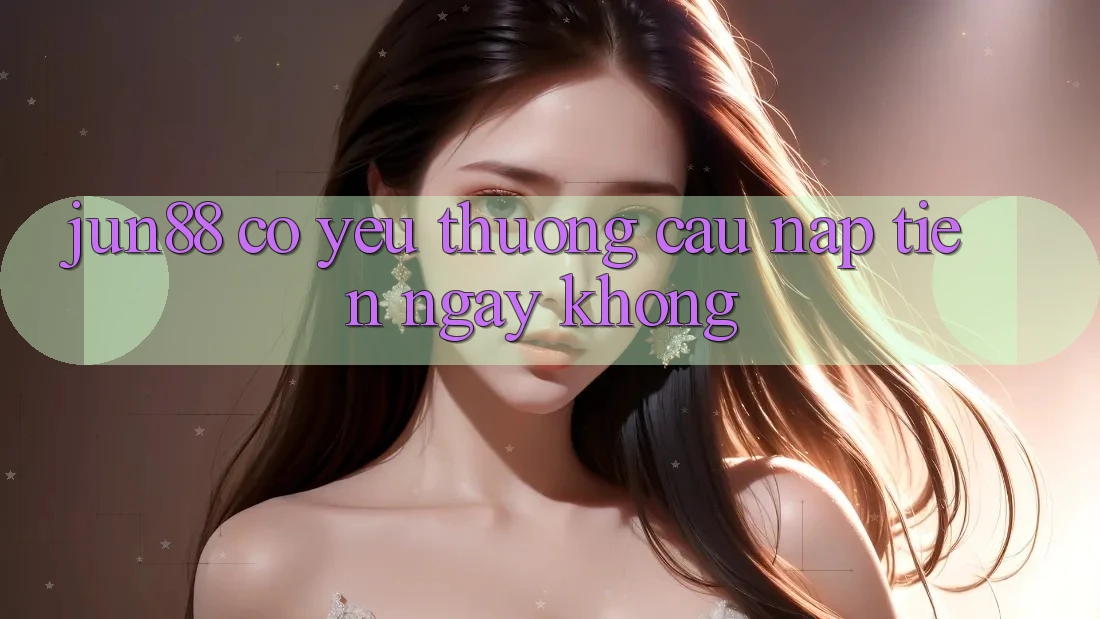 Jun88 có yêu thương cầu nạp tiền ngay không?