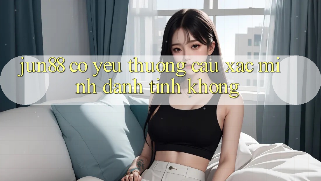 Jun88 có yêu thương cầu xác minh danh tính không?