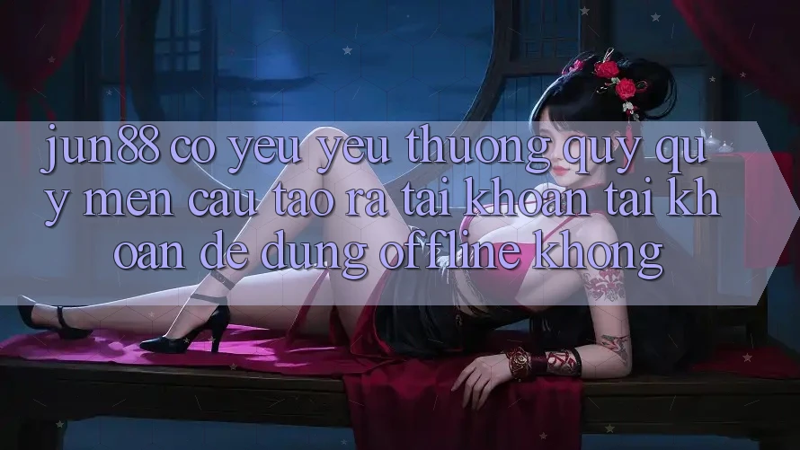 Jun88 có yêu yêu thương quý quý mến cầu tạo ra tài khoản tài khoản để dùng offline không? Jun88 có yêu yêu thương quý quý mến cầu tạo ra tài khoản tài khoản để dùng offline không?