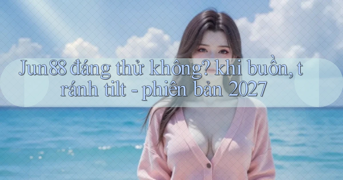 Jun88 đáng thử không khi buồn, tránh tilt   phiên bản 2027