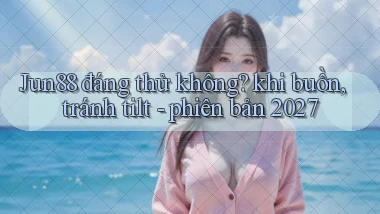 Jun88 đáng thử không khi buồn, tránh tilt   phiên bản 2027