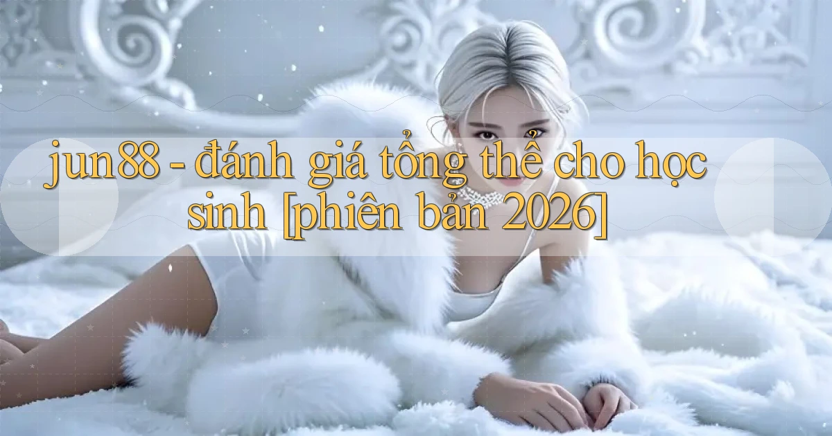 jun88   đánh giá tổng thể cho học sinh [phiên bản 2026]