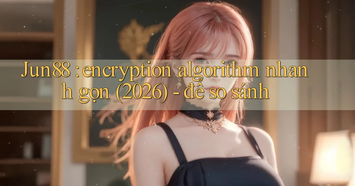 Jun88 encryption algorithm nhanh gọn (2026)   để so sánh