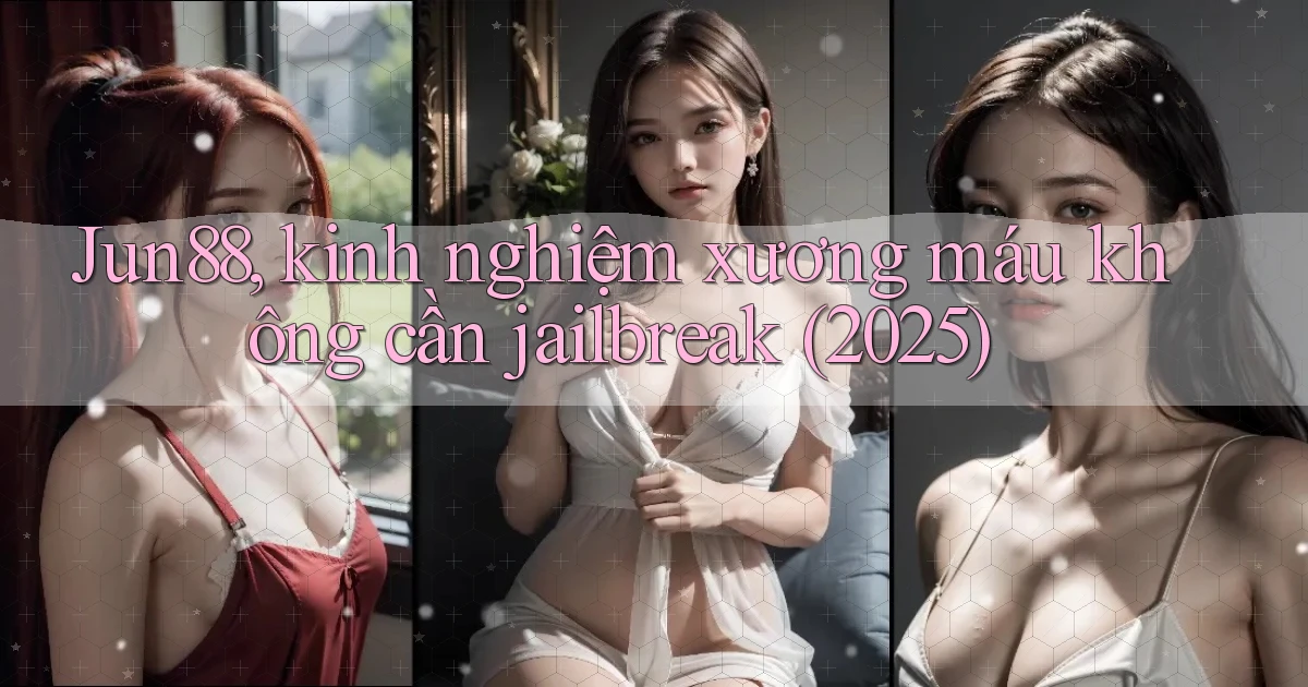 Jun88, kinh nghiệm xương máu không cần jailbreak (2025)