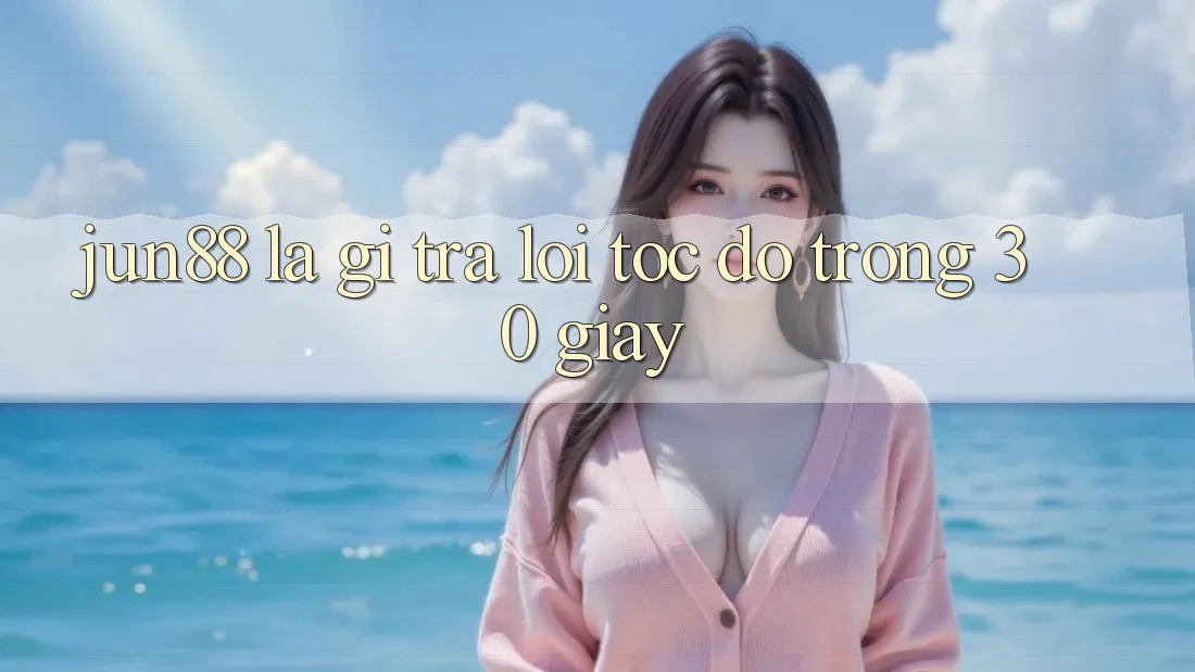 Jun88 là gì? Trả lời tốc độ trong 30 giây Jun88 là gì? Trả lời tốc độ trong 30 giây