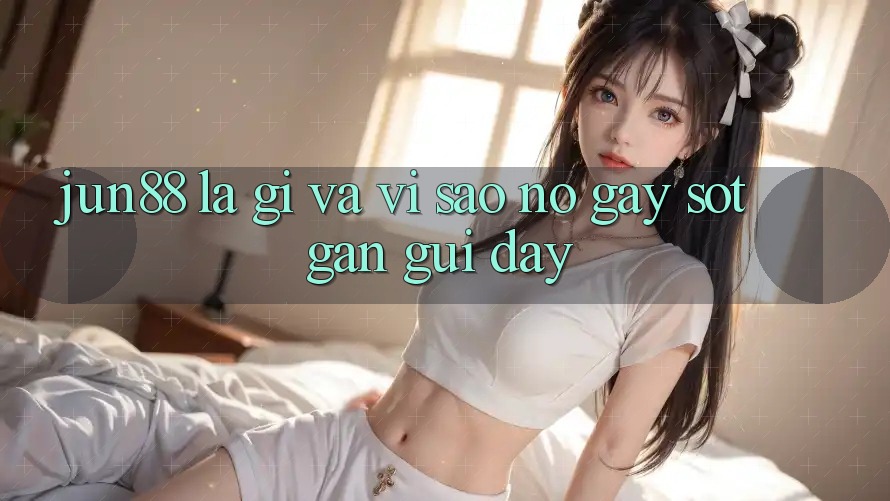 Jun88 là gì và vì sao nó gây sốt gần gũi đây? Jun88 là gì và vì sao nó gây sốt gần gũi đây?