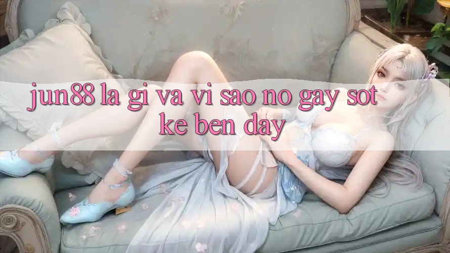 Jun88 là gì và vì sao nó gây sốt kề bên đây? Jun88 là gì và vì sao nó gây sốt kề bên đây?