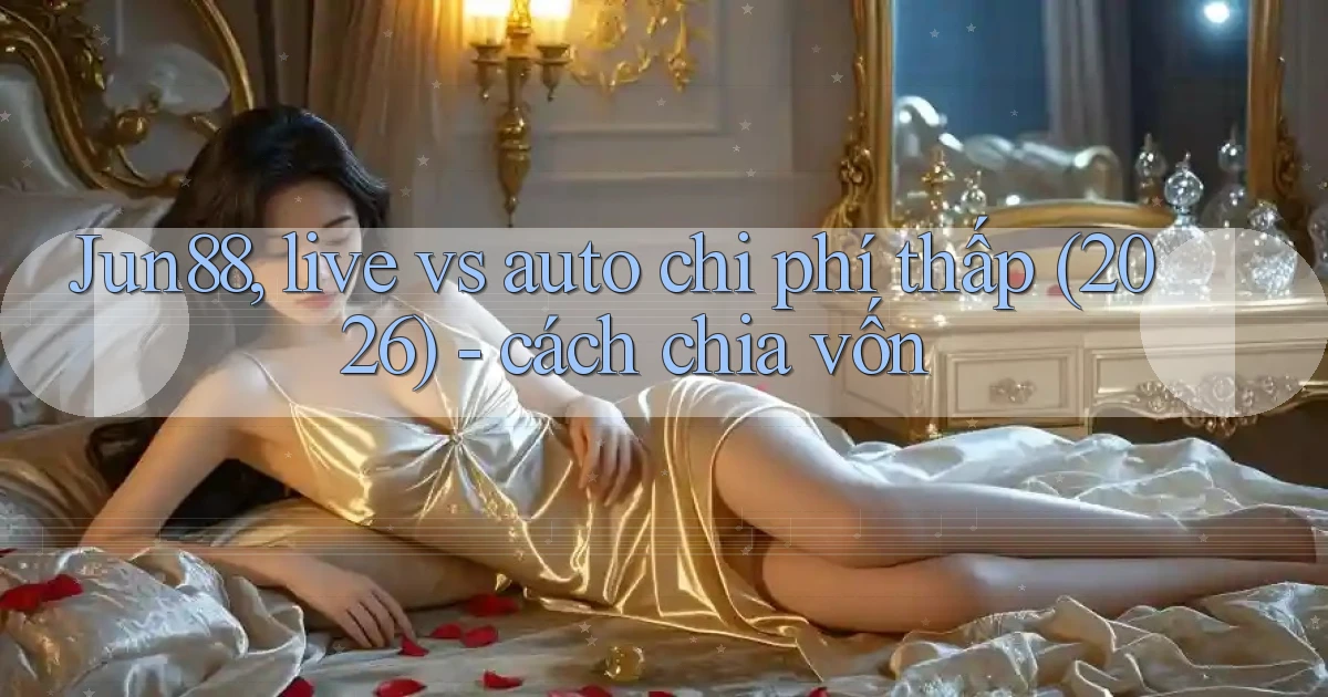 Jun88, live vs auto chi phí thấp (2026)   cách chia vốn