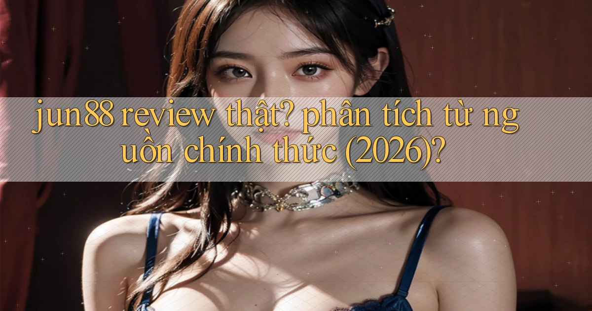 jun88 review thật phân tích từ nguồn chính thức (2026)
