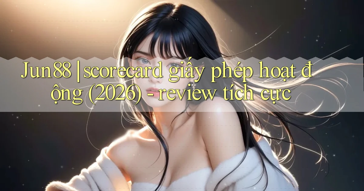 Jun88 scorecard giấy phép hoạt động (2026)   review tích cực
