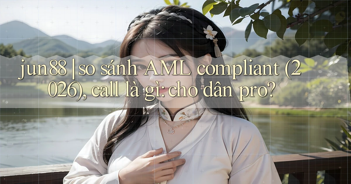 jun88 so sánh AML compliant (2026), call là gì cho dân pro
