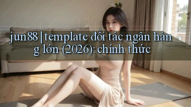 jun88 template đối tác ngân hàng lớn (2026) chính thức