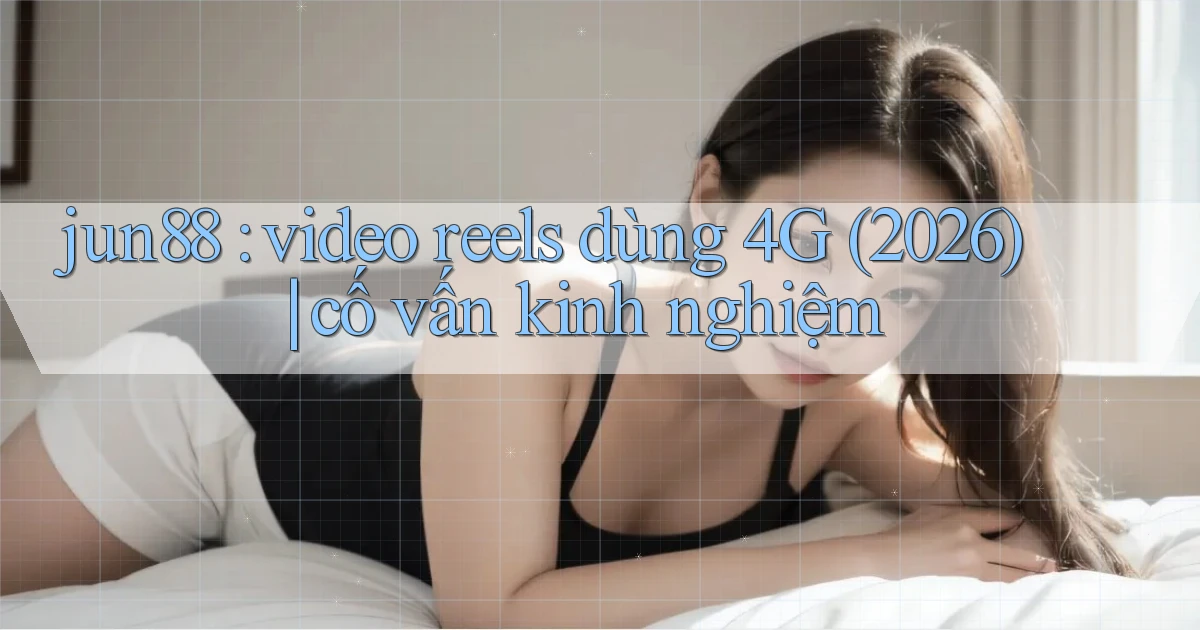 jun88 video reels dùng 4G (2026) cố vấn kinh nghiệm