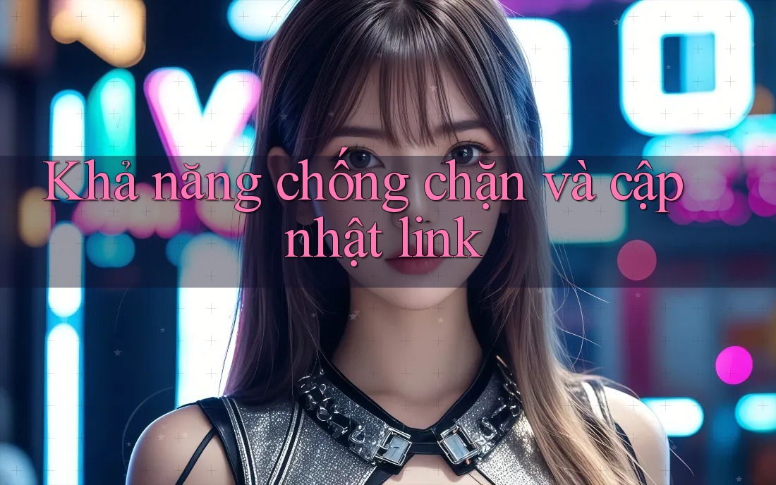 Khả năng chống chặn và cập nhật link Khả năng chống chặn và cập nhật link