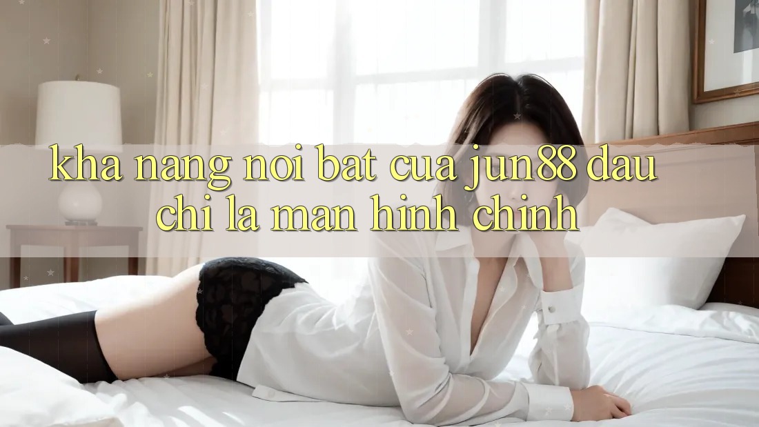 Khả năng nổi bật của jun88: đâu chỉ là màn hình chính Khả năng nổi bật của jun88: đâu chỉ là màn hình chính