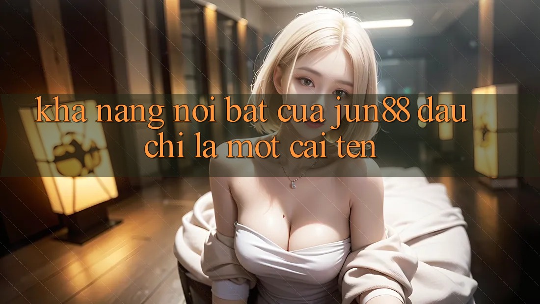 Khả năng nổi bật của jun88: Đâu chỉ là một cái tên Khả năng nổi bật của jun88: Đâu chỉ là một cái tên