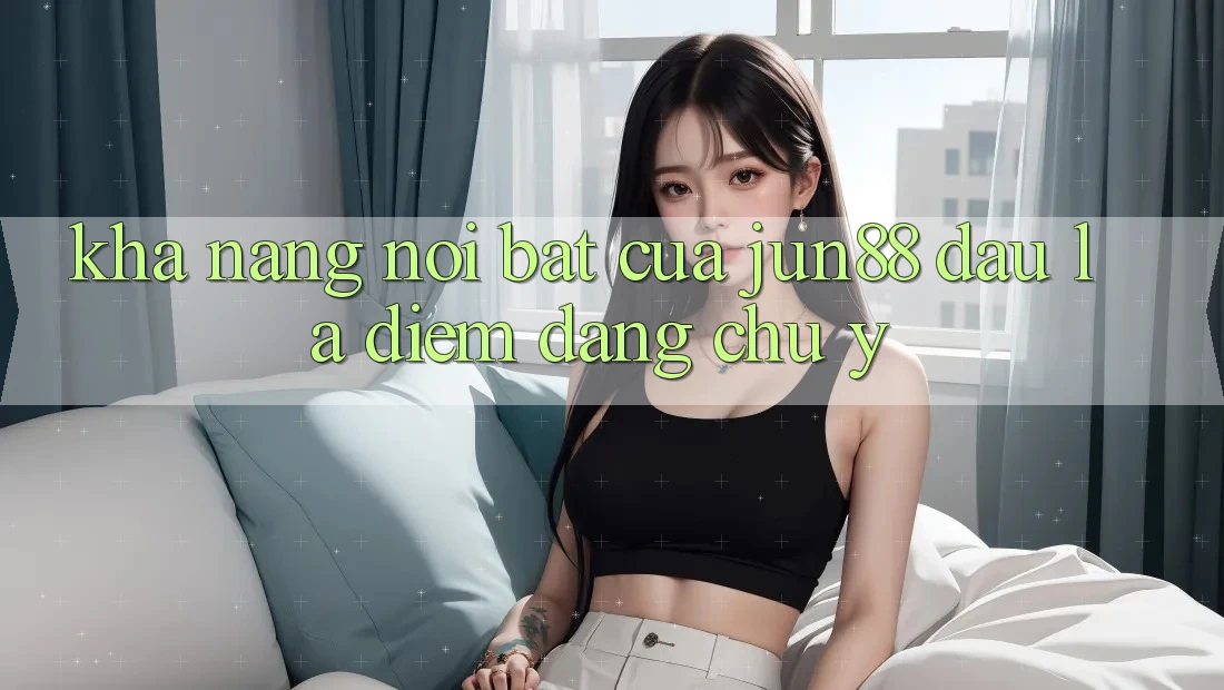 Khả năng nổi bật của jun88: Đâu là điểm đáng chú ý? Khả năng nổi bật của jun88: Đâu là điểm đáng chú ý?