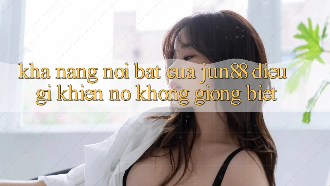 Khả năng nổi bật của Jun88 – Điều gì khiến nó không giống biệt? Khả năng nổi bật của Jun88 – Điều gì khiến nó không giống biệt?