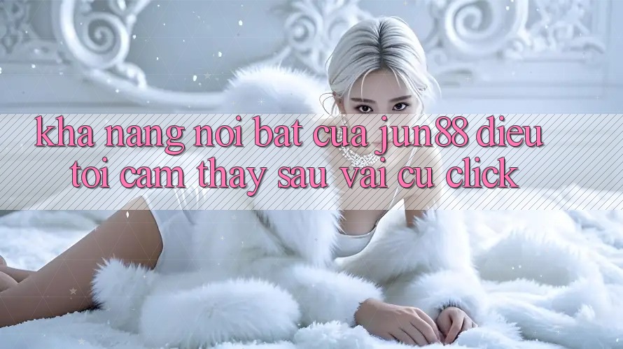 Khả năng nổi bật của jun88: điều tôi cảm thấy sau vài cú click Khả năng nổi bật của jun88: điều tôi cảm thấy sau vài cú click