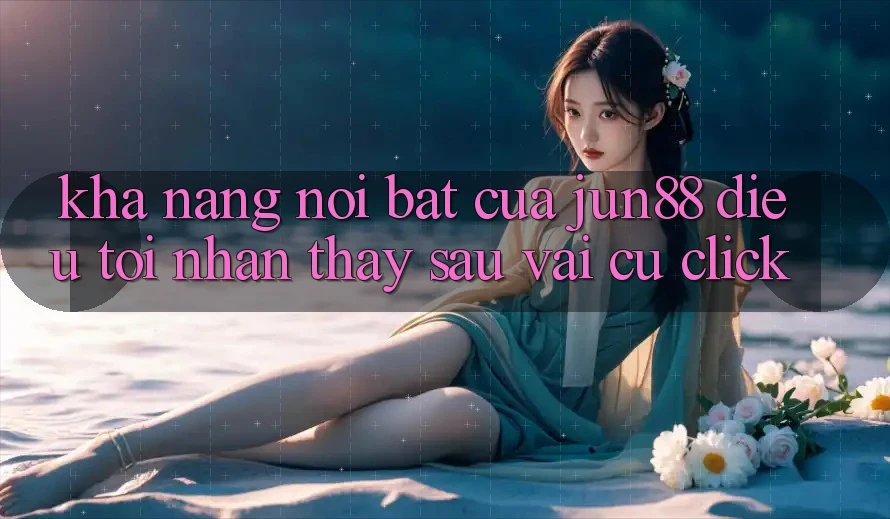 Khả năng nổi bật của jun88: điều tôi nhận thấy sau vài cú click