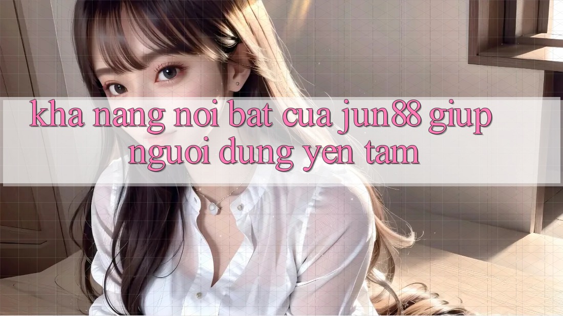 Khả năng nổi bật của jun88 giúp người dùng yên tâm